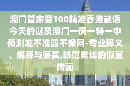 澳門管家婆100精準(zhǔn)香港謎語今天的謎及澳門一碼一特一中預(yù)測準(zhǔn)不準(zhǔn)四不像網(wǎng)-專業(yè)釋義、解釋與落實(shí),防范欺詐的假宣傳畫