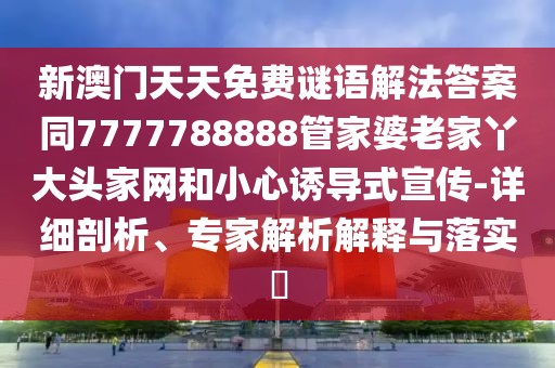 新澳門天天免費謎語解法答案同7777788888管家婆老家丫大頭家網(wǎng)和小心誘導(dǎo)式宣傳-詳細剖析、專家解析解釋與落實?
