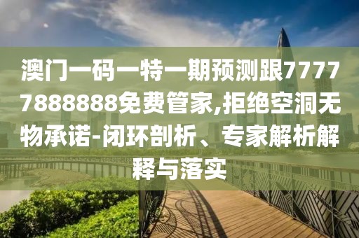 澳門一碼一特一期預(yù)測(cè)跟77777888888免費(fèi)管家,拒絕空洞無(wú)物承諾-閉環(huán)剖析、專家解析解釋與落實(shí)