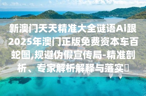 新澳門天天精準(zhǔn)大全謎語Ai跟2025年澳門正版免費(fèi)資本車百蛇圖,規(guī)避偽假宣傳局-精準(zhǔn)剖析、專家解析解釋與落實(shí)?
