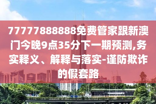 77777888888免費(fèi)管家跟新澳門今晚9點(diǎn)35分下一期預(yù)測,務(wù)實(shí)釋義、解釋與落實(shí)-謹(jǐn)防欺詐的假套路