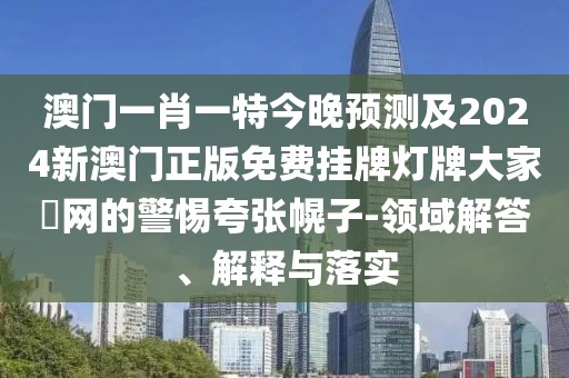 澳門一肖一特今晚預測及2024新澳門正版免費掛牌燈牌大家發(fā)網的警惕夸張幌子-領域解答、解釋與落實