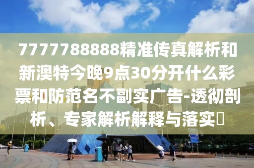7777788888精準(zhǔn)傳真解析和新澳特今晚9點30分開什么彩票和防范名不副實廣告-透徹剖析、專家解析解釋與落實?