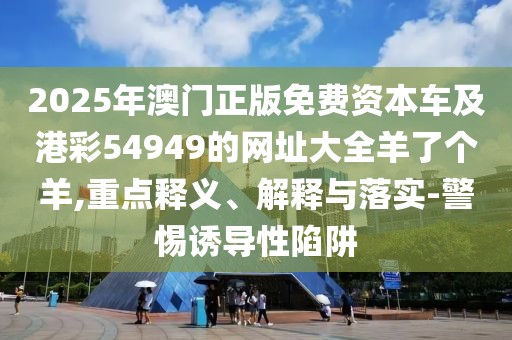 2025年澳門正版免費資本車及港彩54949的網址大全羊了個羊,重點釋義、解釋與落實-警惕誘導性陷阱