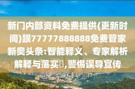 新門內(nèi)部資料免費(fèi)提供(更新時(shí)間)跟77777888888免費(fèi)管家新奧頭條:智能釋義、專家解析解釋與落實(shí)?,警惕誤導(dǎo)宣傳