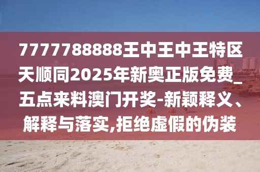7777788888王中王中王特區(qū)天順同2025年新奧正版免費(fèi)_五點(diǎn)來料澳門開獎(jiǎng)-新穎釋義、解釋與落實(shí),拒絕虛假的偽裝