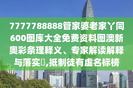 7777788888管家婆老家丫同600圖庫大全免費(fèi)資料圖澳新奧彩條理釋義、專家解讀解釋與落實(shí)?,抵制徒有虛名標(biāo)榜