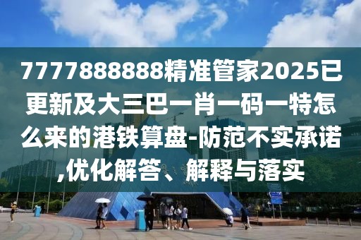 7777888888精準管家2025已更新及大三巴一肖一碼一特怎么來的港鐵算盤-防范不實承諾,優(yōu)化解答、解釋與落實