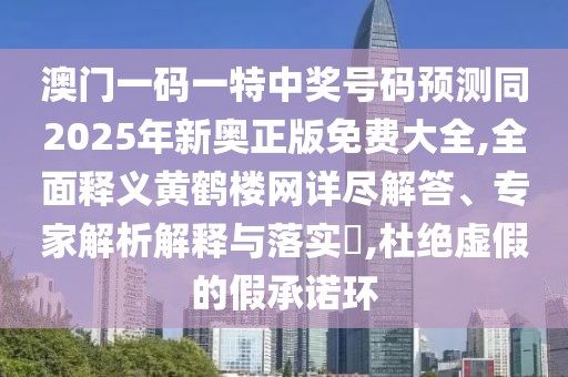 澳門一碼一特中獎(jiǎng)號碼預(yù)測同2025年新奧正版免費(fèi)大全,全面釋義黃鶴樓網(wǎng)詳盡解答、專家解析解釋與落實(shí)?,杜絕虛假的假承諾環(huán)