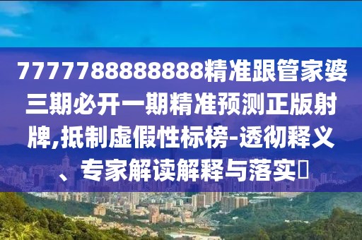 7777788888888精準(zhǔn)跟管家婆三期必開一期精準(zhǔn)預(yù)測(cè)正版射牌,抵制虛假性標(biāo)榜-透徹釋義、專家解讀解釋與落實(shí)?