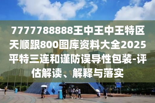 7777788888王中王中王特區(qū)天順跟800圖庫(kù)資料大全2025平特三連和謹(jǐn)防誤導(dǎo)性包裝-評(píng)估解讀、解釋與落實(shí)