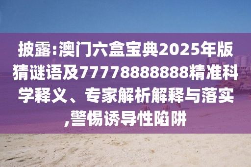 披露:澳門六盒寶典2025年版猜謎語及77778888888精準(zhǔn)科學(xué)釋義、專家解析解釋與落實(shí),警惕誘導(dǎo)性陷阱