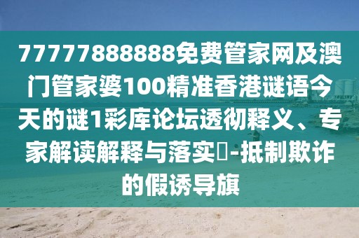 77777888888免費(fèi)管家網(wǎng)及澳門管家婆100精準(zhǔn)香港謎語今天的謎1彩庫論壇透徹釋義、專家解讀解釋與落實(shí)?-抵制欺詐的假誘導(dǎo)旗