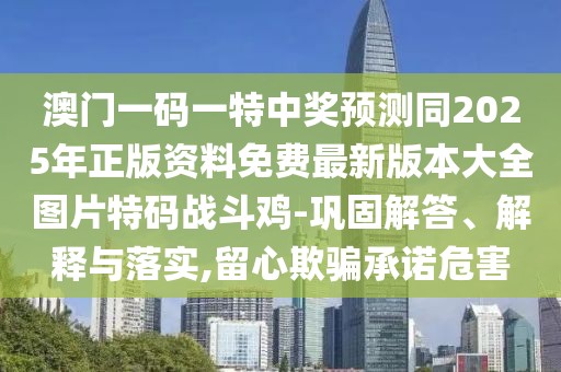 澳門一碼一特中獎預測同2025年正版資料免費最新版本大全圖片特碼戰(zhàn)斗雞-鞏固解答、解釋與落實,留心欺騙承諾危害
