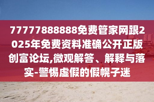 77777888888免費(fèi)管家網(wǎng)跟2025年免費(fèi)資料準(zhǔn)確公開(kāi)正版創(chuàng)富論壇,微觀解答、解釋與落實(shí)-警惕虛假的假幌子迷