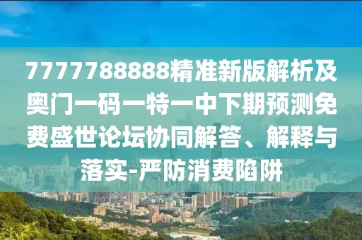 7777788888精準(zhǔn)新版解析及奧門一碼一特一中下期預(yù)測免費(fèi)盛世論壇協(xié)同解答、解釋與落實(shí)-嚴(yán)防消費(fèi)陷阱