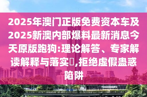 2025年澳門(mén)正版免費(fèi)資本車(chē)及2025新澳內(nèi)部爆料最新消息今天原版跑狗:理論解答、專家解讀解釋與落實(shí)?,拒絕虛假蠱惑陷阱