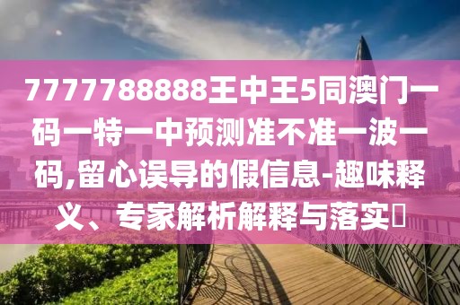 7777788888王中王5同澳門一碼一特一中預(yù)測準不準一波一碼,留心誤導(dǎo)的假信息-趣味釋義、專家解析解釋與落實?