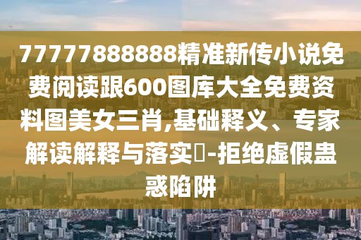 77777888888精準(zhǔn)新傳小說(shuō)免費(fèi)閱讀跟600圖庫(kù)大全免費(fèi)資料圖美女三肖,基礎(chǔ)釋義、專家解讀解釋與落實(shí)?-拒絕虛假蠱惑陷阱