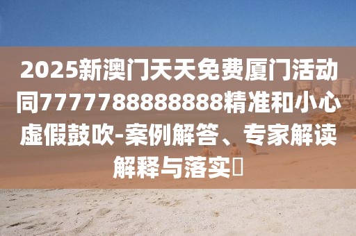2025新澳門天天免費廈門活動同7777788888888精準(zhǔn)和小心虛假鼓吹-案例解答、專家解讀解釋與落實?