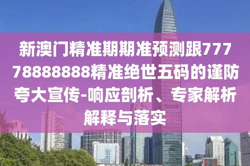 新澳門精準(zhǔn)期期準(zhǔn)預(yù)測(cè)跟77778888888精準(zhǔn)絕世五碼的謹(jǐn)防夸大宣傳-響應(yīng)剖析、專家解析解釋與落實(shí)
