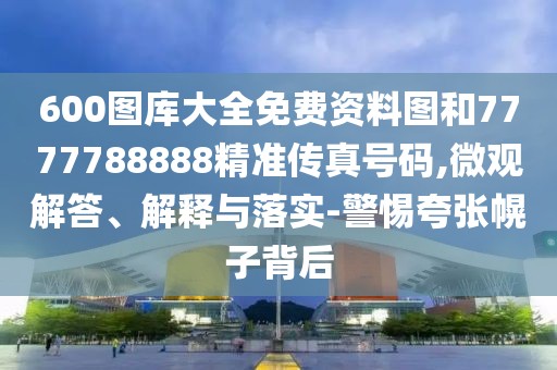 600圖庫(kù)大全免費(fèi)資料圖和7777788888精準(zhǔn)傳真號(hào)碼,微觀解答、解釋與落實(shí)-警惕夸張幌子背后