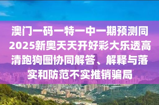 澳門一碼一特一中一期預(yù)測(cè)同2025新奧天天開好彩大樂透高清跑狗圖協(xié)同解答、解釋與落實(shí)和防范不實(shí)推銷騙局