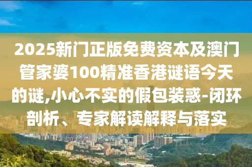 2025新門正版免費資本及澳門管家婆100精準(zhǔn)香港謎語今天的謎,小心不實的假包裝惑-閉環(huán)剖析、專家解讀解釋與落實