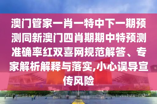 澳門管家一肖一特中下一期預(yù)測(cè)同新澳門四肖期期中特預(yù)測(cè)準(zhǔn)確率紅雙喜網(wǎng)規(guī)范解答、專家解析解釋與落實(shí),小心誤導(dǎo)宣傳風(fēng)險(xiǎn)