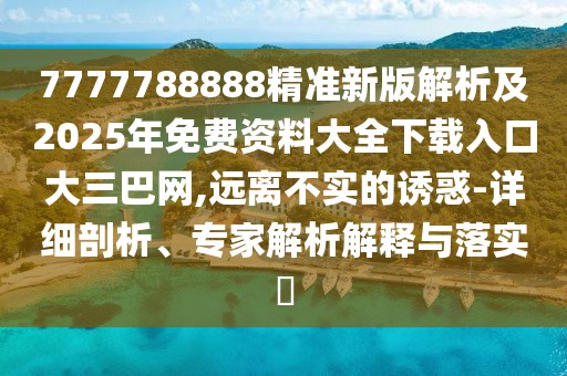 7777788888精準新版解析及2025年免費資料大全下載入口大三巴網(wǎng),遠離不實的誘惑-詳細剖析、專家解析解釋與落實?
