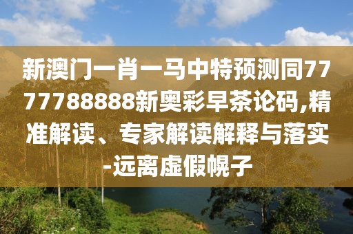 新澳門一肖一馬中特預(yù)測同7777788888新奧彩早茶論碼,精準(zhǔn)解讀、專家解讀解釋與落實-遠(yuǎn)離虛假幌子