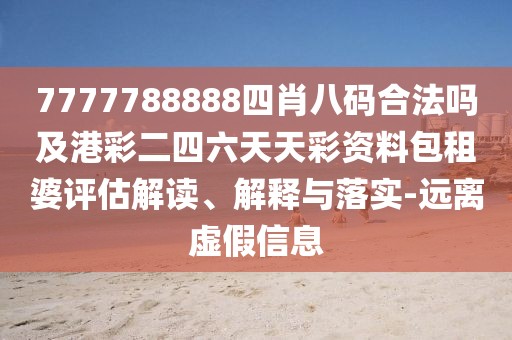 7777788888四肖八碼合法嗎及港彩二四六天天彩資料包租婆評估解讀、解釋與落實-遠離虛假信息