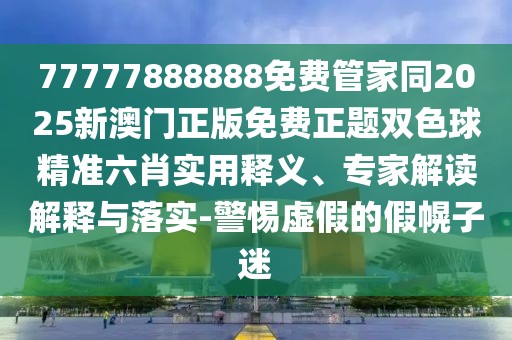 77777888888免費(fèi)管家同2025新澳門正版免費(fèi)正題雙色球精準(zhǔn)六肖實(shí)用釋義、專家解讀解釋與落實(shí)-警惕虛假的假幌子迷