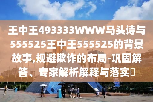 王中王493333WWW馬頭詩(shī)與555525王中王555525的背景故事,規(guī)避欺詐的布局-鞏固解答、專家解析解釋與落實(shí)?