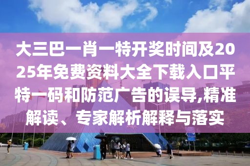 大三巴一肖一特開(kāi)獎(jiǎng)時(shí)間及2025年免費(fèi)資料大全下載入口平特一碼和防范廣告的誤導(dǎo),精準(zhǔn)解讀、專家解析解釋與落實(shí)