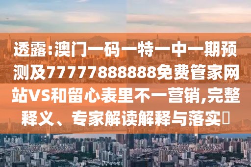 透露:澳門一碼一特一中一期預(yù)測及77777888888免費管家網(wǎng)站VS和留心表里不一營銷,完整釋義、專家解讀解釋與落實?