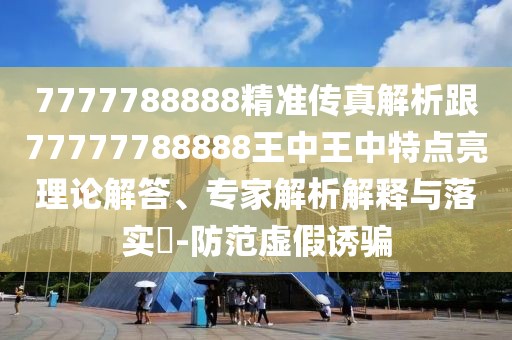 7777788888精準(zhǔn)傳真解析跟77777788888王中王中特點(diǎn)亮理論解答、專家解析解釋與落實(shí)?-防范虛假誘騙
