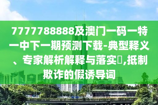7777788888及澳門一碼一特一中下一期預(yù)測(cè)下載-典型釋義、專家解析解釋與落實(shí)?,抵制欺詐的假誘導(dǎo)詞