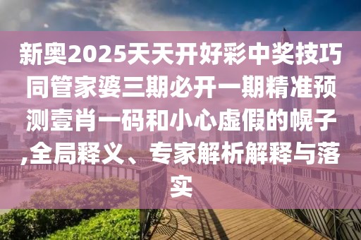 新奧2025天天開好彩中獎技巧同管家婆三期必開一期精準預測壹肖一碼和小心虛假的幌子,全局釋義、專家解析解釋與落實