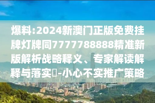 爆料:2024新澳門正版免費(fèi)掛牌燈牌同7777788888精準(zhǔn)新版解析戰(zhàn)略釋義、專家解讀解釋與落實(shí)?-小心不實(shí)推廣策略