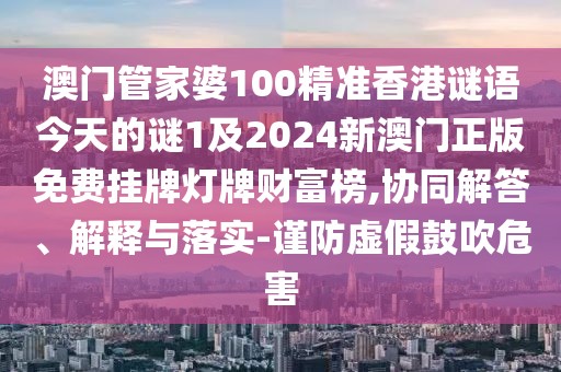 澳門管家婆100精準(zhǔn)香港謎語今天的謎1及2024新澳門正版免費(fèi)掛牌燈牌財富榜,協(xié)同解答、解釋與落實(shí)-謹(jǐn)防虛假鼓吹危害