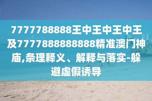 7777788888王中王中王中王及7777888888888精準(zhǔn)澳門神廟,條理釋義、解釋與落實-躲避虛假誘導(dǎo)