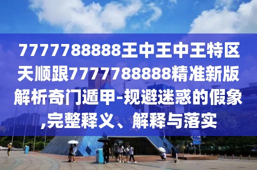 7777788888王中王中王特區(qū)天順跟7777788888精準新版解析奇門遁甲-規(guī)避迷惑的假象,完整釋義、解釋與落實