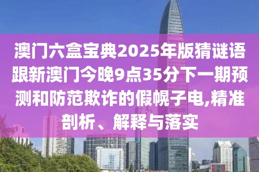 澳門六盒寶典2025年版猜謎語跟新澳門今晚9點35分下一期預測和防范欺詐的假幌子電,精準剖析、解釋與落實