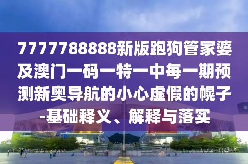 7777788888新版跑狗管家婆及澳門一碼一特一中每一期預測新奧導航的小心虛假的幌子-基礎釋義、解釋與落實