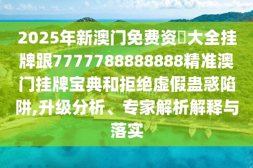 2025年新澳門免費(fèi)資枓大全掛牌跟7777788888888精準(zhǔn)澳門掛牌寶典和拒絕虛假蠱惑陷阱,升級(jí)分析、專家解析解釋與落實(shí)