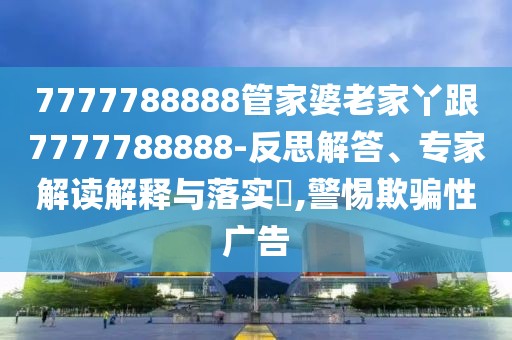 7777788888管家婆老家丫跟7777788888-反思解答、專家解讀解釋與落實(shí)?,警惕欺騙性廣告