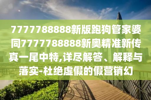7777788888新版跑狗管家婆同7777788888新奧精準新傳真一尾中特,詳盡解答、解釋與落實-杜絕虛假的假營銷幻