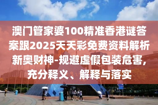 澳門管家婆100精準香港謎答案跟2025天天彩免費資料解析新奧財神-規(guī)避虛假包裝危害,充分釋義、解釋與落實