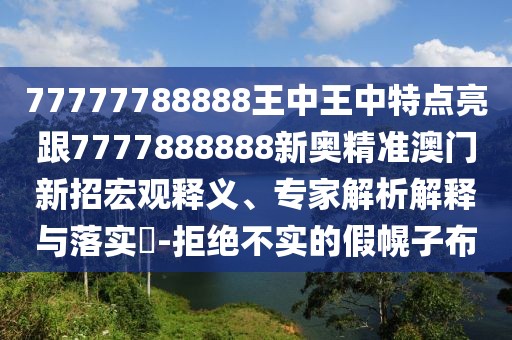 77777788888王中王中特點亮跟7777888888新奧精準(zhǔn)澳門新招宏觀釋義、專家解析解釋與落實?-拒絕不實的假幌子布